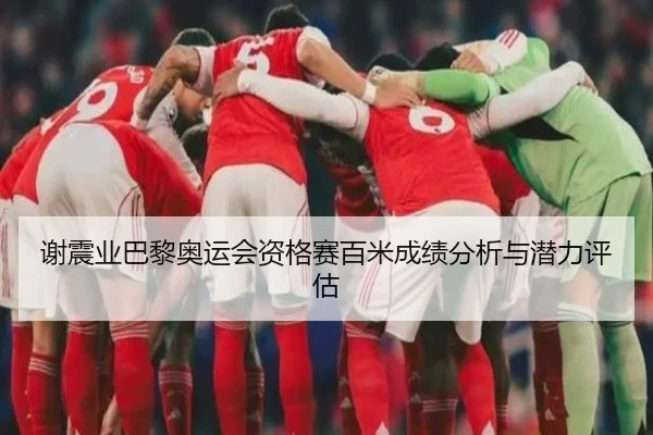 谢震业巴黎奥运会资格赛百米成绩分析与潜力评估